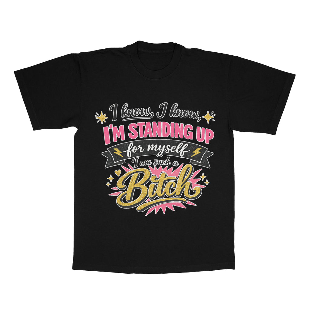 I Know, I Know, I'm Standing Up For Myself, I Am Such A B*tch adult tee
