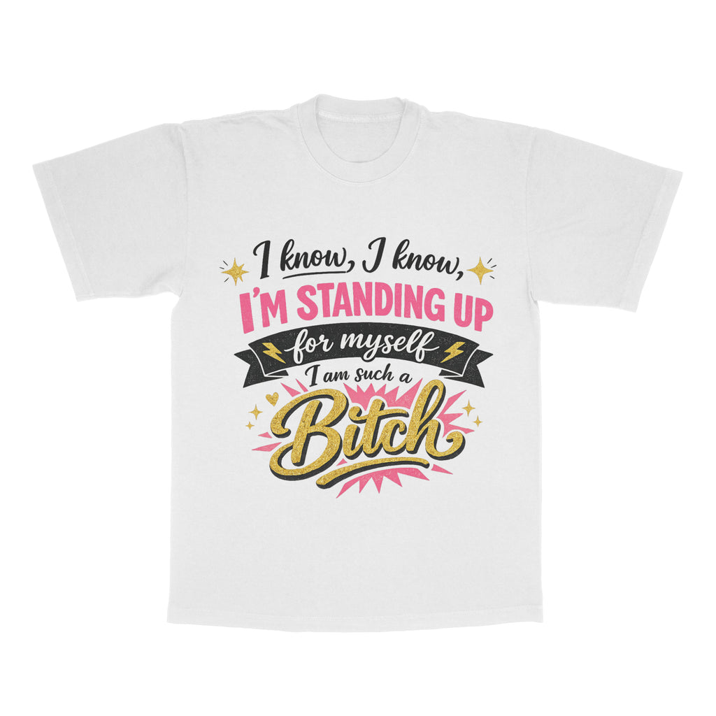 I Know, I Know, I'm Standing Up For Myself, I Am Such A B*tch adult tee
